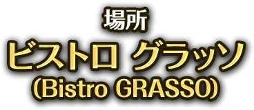場所 ビストロ グラッソ(Bistro GRASSO)